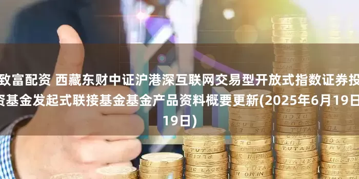 致富配资 西藏东财中证沪港深互联网交易型开放式指数证券投资基金发起式联接基金基金产品资料概要更新(2025年6月19日)