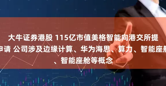 大牛证券港股 115亿市值美格智能向港交所提交上市申请 公司涉及边缘计算、华为海思、算力、智能座舱等概念