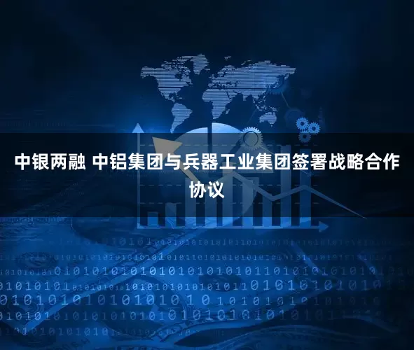 中银两融 中铝集团与兵器工业集团签署战略合作协议