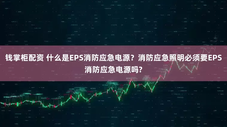 钱掌柜配资 什么是EPS消防应急电源？消防应急照明必须要EPS消防应急电源吗?