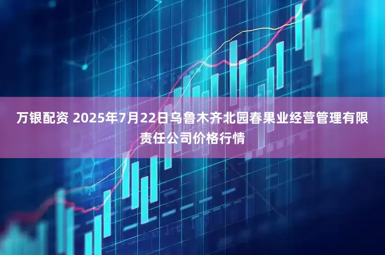 万银配资 2025年7月22日乌鲁木齐北园春果业经营管理有限责任公司价格行情