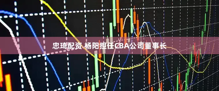 忠琦配资 杨阳担任CBA公司董事长