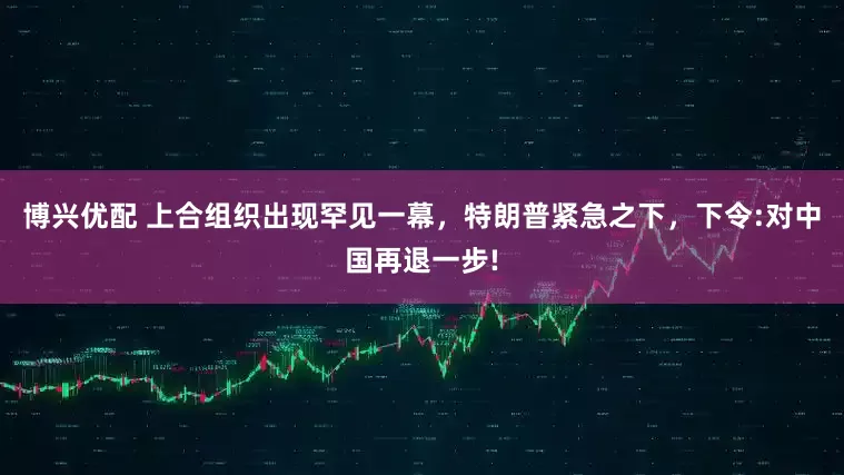 博兴优配 上合组织出现罕见一幕，特朗普紧急之下，下令:对中国再退一步!