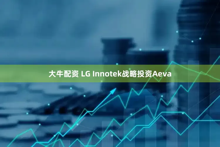 大牛配资 LG Innotek战略投资Aeva