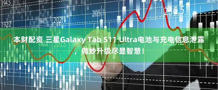 本财配资 三星Galaxy Tab S11 Ultra电池与充电信息泄露，微妙升级尽显智慧！