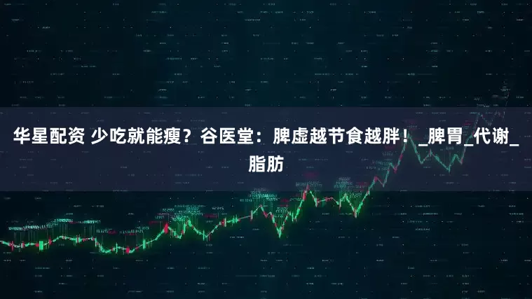 华星配资 少吃就能瘦？谷医堂：脾虚越节食越胖！_脾胃_代谢_脂肪