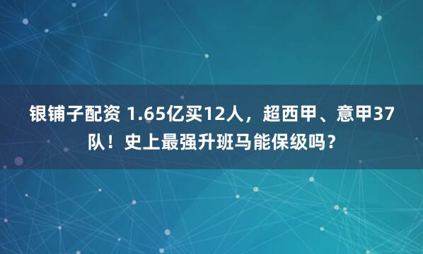 银铺子配资 1.65亿买12人，超西甲、意甲37队！史上最强升班马能保级吗？
