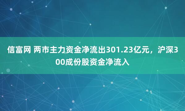 信富网 两市主力资金净流出301.23亿元，沪深300成份股资金净流入
