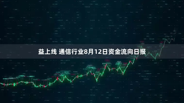 益上线 通信行业8月12日资金流向日报
