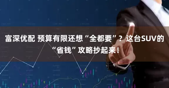 富深优配 预算有限还想“全都要”？这台SUV的“省钱”攻略抄起来！