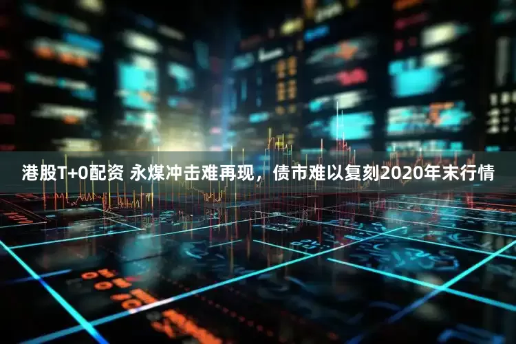 港股T+0配资 永煤冲击难再现，债市难以复刻2020年末行情