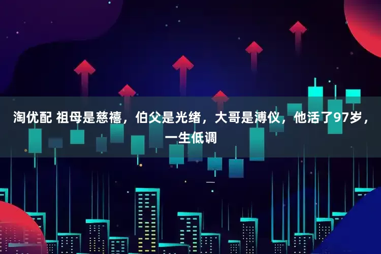 淘优配 祖母是慈禧，伯父是光绪，大哥是溥仪，他活了97岁，一生低调
