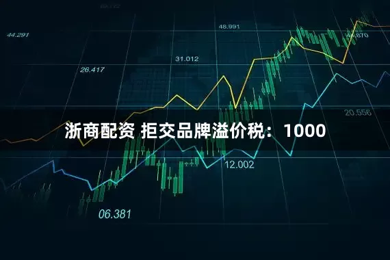 浙商配资 拒交品牌溢价税：1000