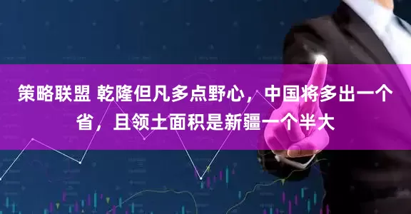 策略联盟 乾隆但凡多点野心，中国将多出一个省，且领土面积是新疆一个半大