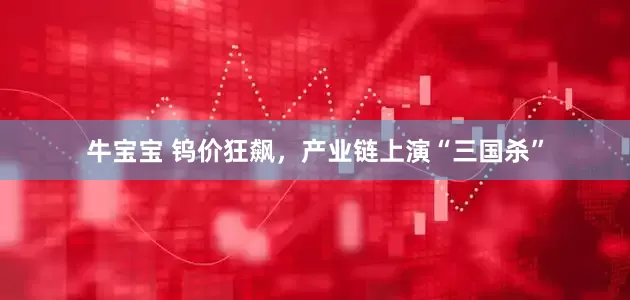 牛宝宝 钨价狂飙，产业链上演“三国杀”