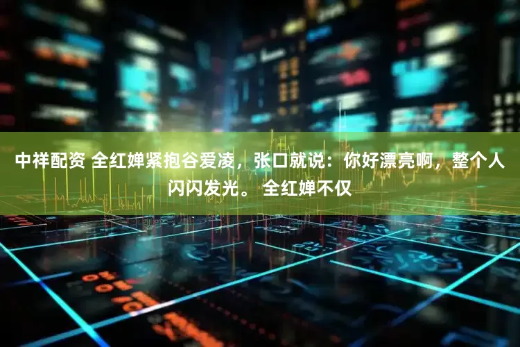 中祥配资 全红婵紧抱谷爱凌，张口就说：你好漂亮啊，整个人闪闪发光。 全红婵不仅