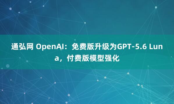 通弘网 OpenAI：免费版升级为GPT-5.6 Luna，付费版模型强化